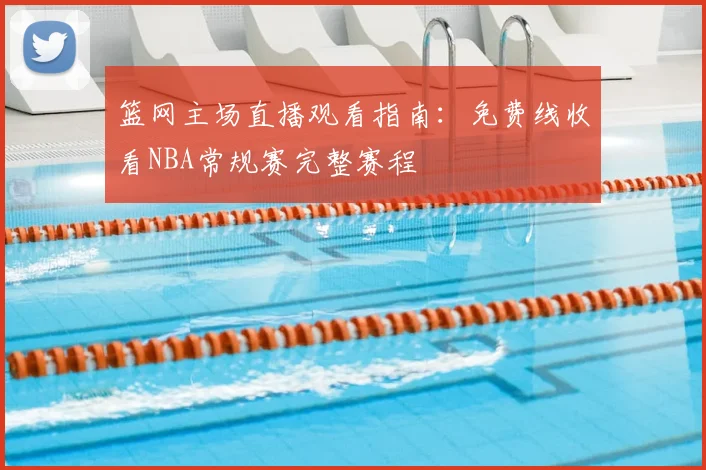 篮网主场直播观看指南：免费线收看NBA常规赛完整赛程