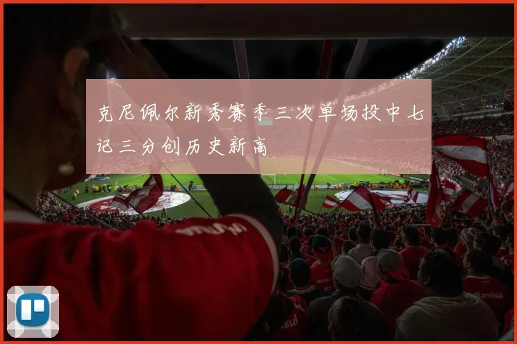 克尼佩尔新秀赛季三次单场投中七记三分创历史新高