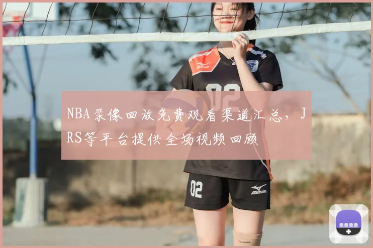 NBA录像回放免费观看渠道汇总，JRS等平台提供全场视频回顾