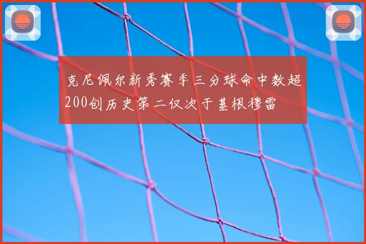 克尼佩尔新秀赛季三分球命中数超200创历史第二仅次于基根穆雷