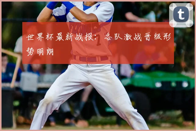 世界杯最新战报：各队激战晋级形势明朗