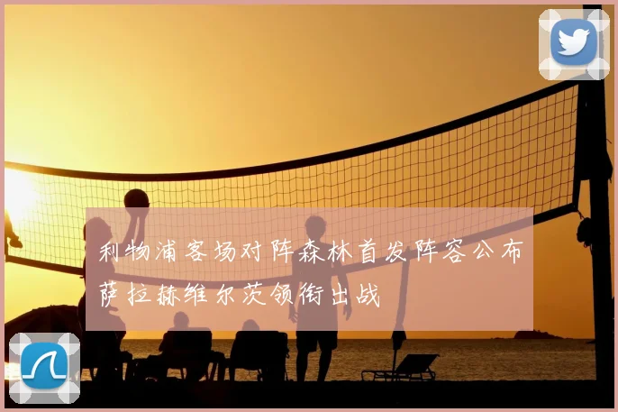 利物浦客场对阵森林首发阵容公布萨拉赫维尔茨领衔出战
