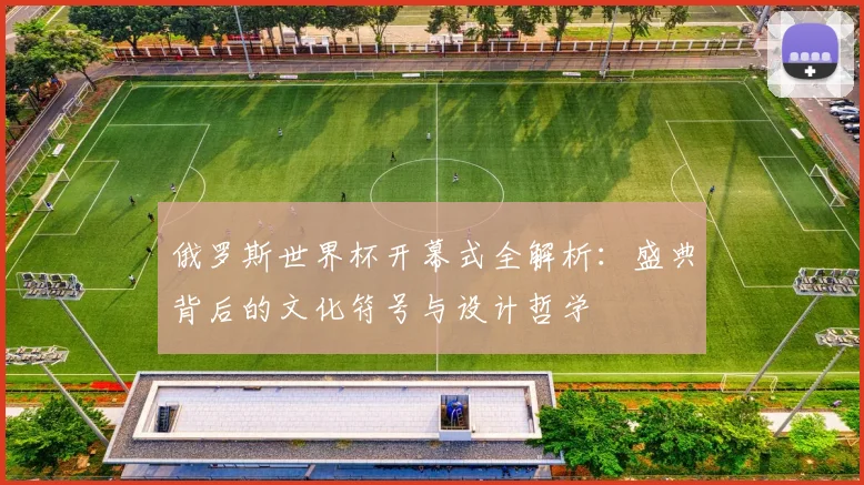 俄罗斯世界杯开幕式全解析：盛典背后的文化符号与设计哲学