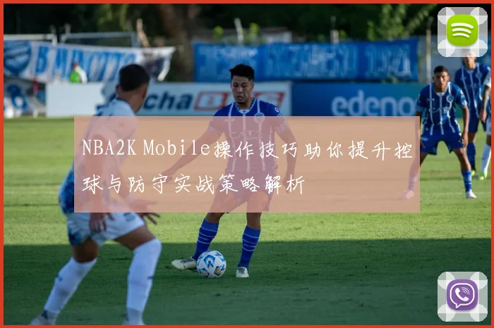 NBA2K Mobile操作技巧助你提升控球与防守实战策略解析