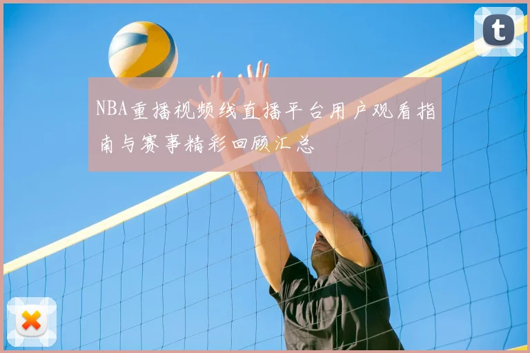 NBA重播视频线直播平台用户观看指南与赛事精彩回顾汇总
