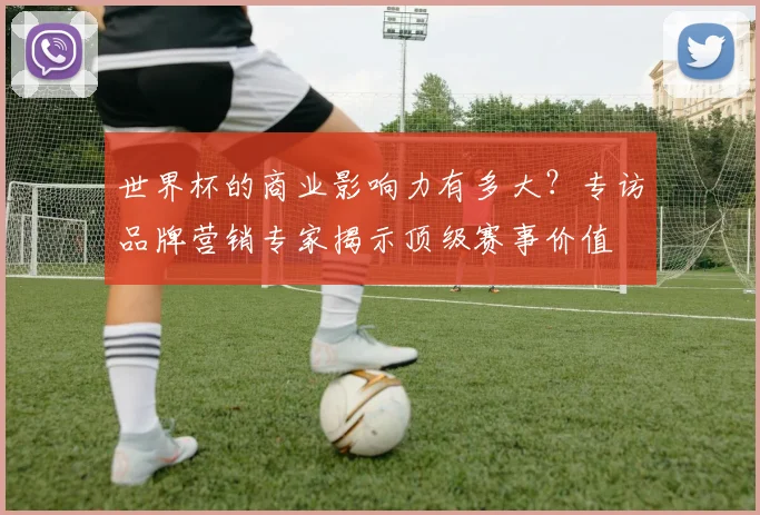 世界杯的商业影响力有多大?专访品牌营销专家揭示顶级赛事价值