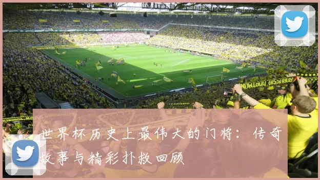 世界杯历史上最伟大的门将：传奇故事与精彩扑救回顾