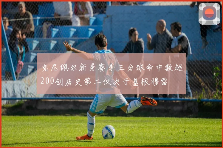 克尼佩尔新秀赛季三分球命中数超200创历史第二仅次于基根穆雷