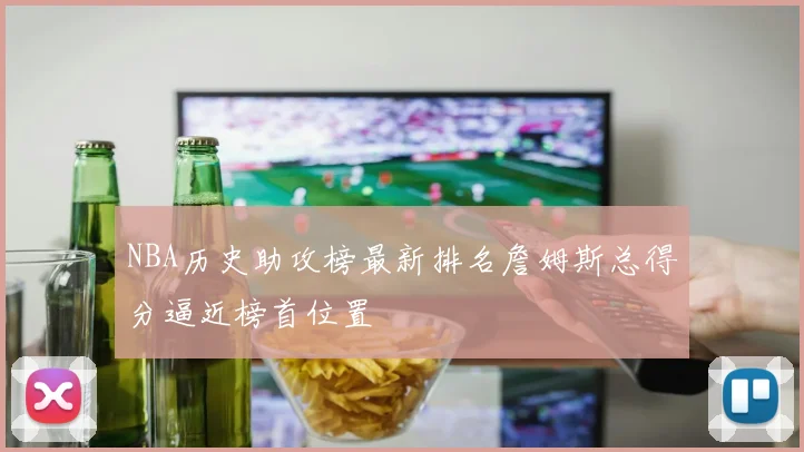 NBA历史助攻榜最新排名詹姆斯总得分逼近榜首位置