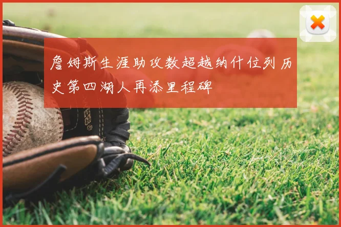 詹姆斯生涯助攻数超越纳什位列历史第四湖人再添里程碑