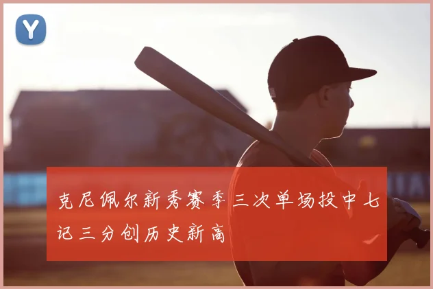 克尼佩尔新秀赛季三次单场投中七记三分创历史新高