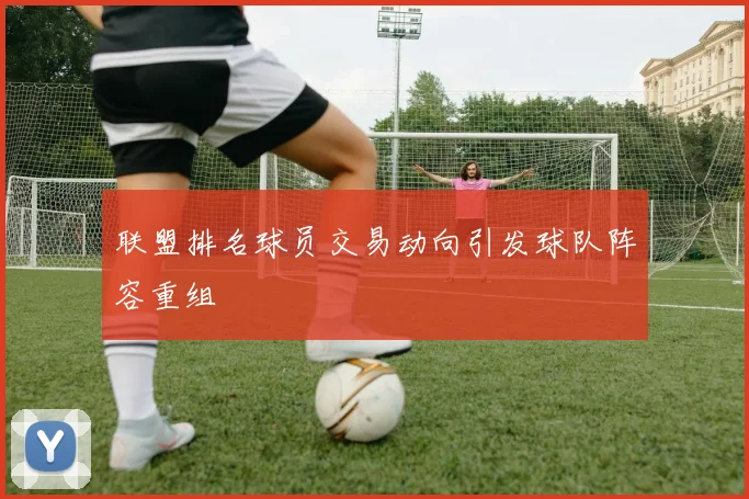 联盟排名球员交易动向引发球队阵容重组