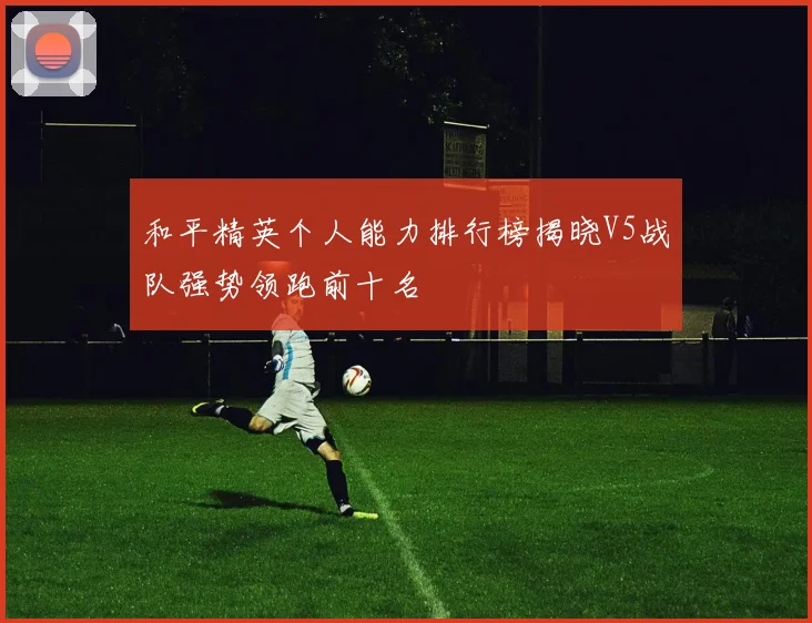和平精英个人能力排行榜揭晓V5战队强势领跑前十名