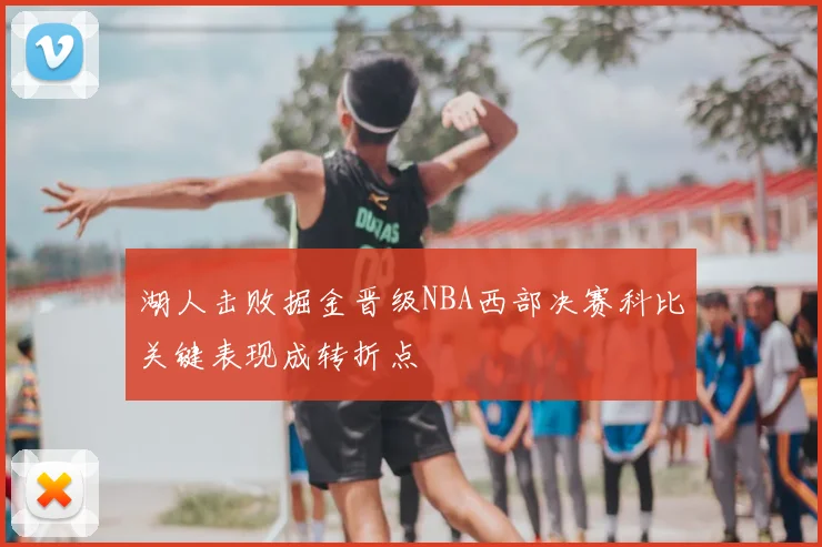 湖人击败掘金晋级NBA西部决赛科比关键表现成转折点