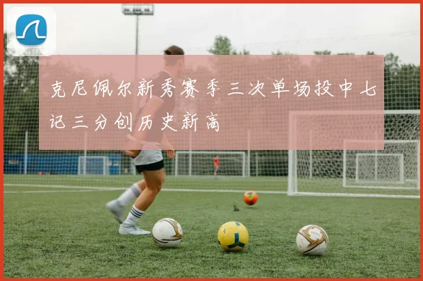 克尼佩尔新秀赛季三次单场投中七记三分创历史新高