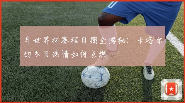 年世界杯赛程日期全揭秘：卡塔尔的冬日热情如何点燃