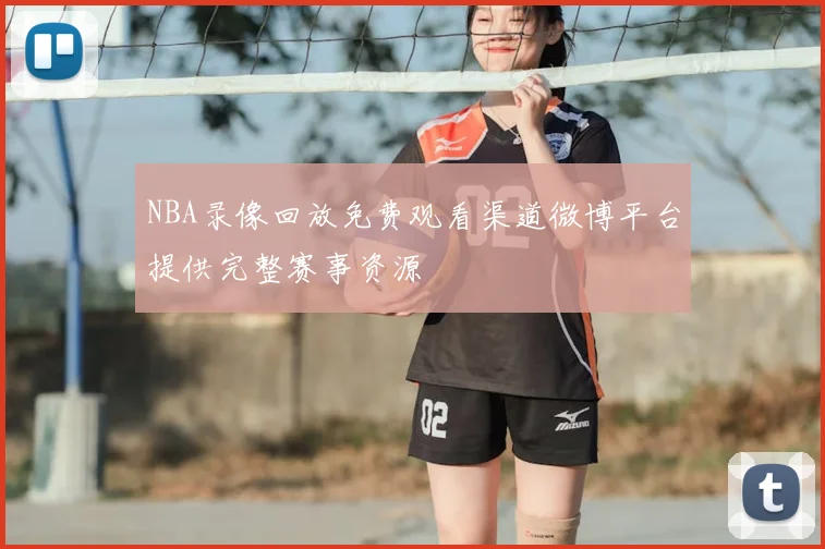 NBA录像回放免费观看渠道微博平台提供完整赛事资源