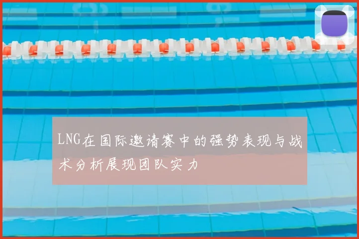 LNG在国际邀请赛中的强势表现与战术分析展现团队实力