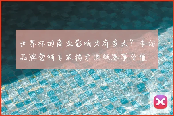 世界杯的商业影响力有多大？专访品牌营销专家揭示顶级赛事价值
