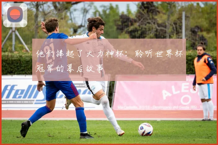 他们捧起了大力神杯:聆听世界杯冠军的幕后故事