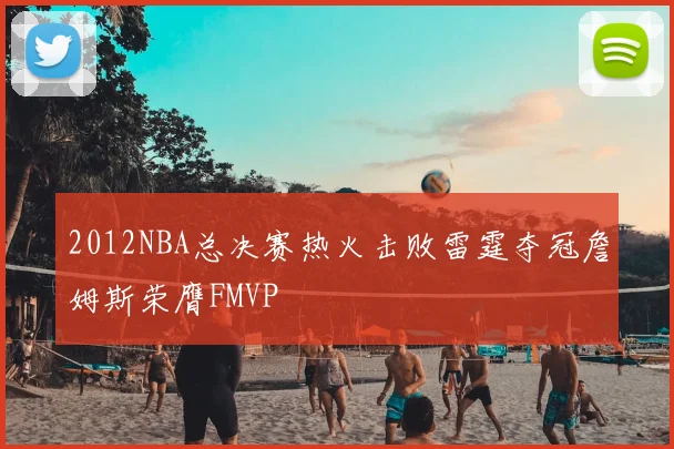 2012NBA总决赛热火击败雷霆夺冠詹姆斯荣膺FMVP