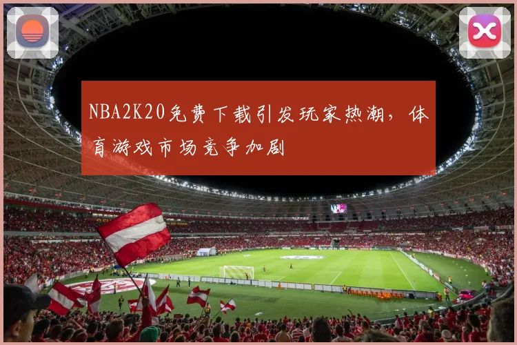 NBA2K20免费下载引发玩家热潮，体育游戏市场竞争加剧
