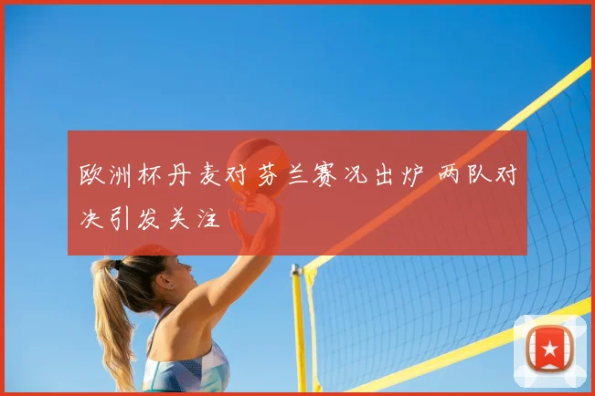 欧洲杯丹麦对芬兰赛况出炉 两队对决引发关注