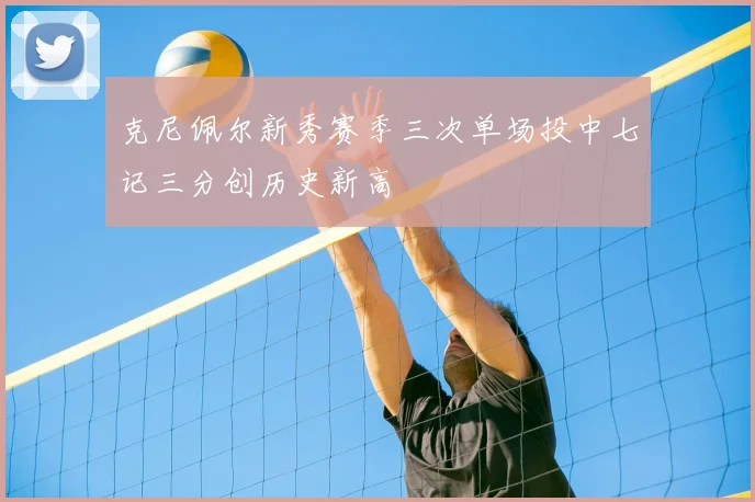 克尼佩尔新秀赛季三次单场投中七记三分创历史新高