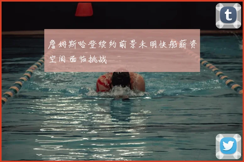 詹姆斯哈登续约前景未明快船薪资空间面临挑战
