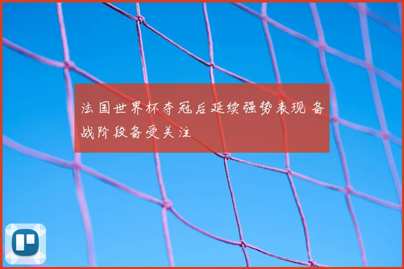 法国世界杯夺冠后延续强势表现 备战阶段备受关注