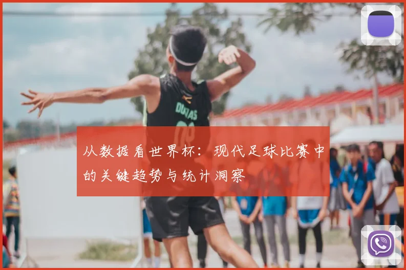 从数据看世界杯：现代足球比赛中的关键趋势与统计洞察