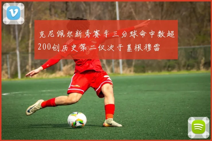 克尼佩尔新秀赛季三分球命中数超200创历史第二仅次于基根穆雷