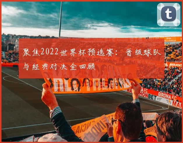 聚焦2022世界杯预选赛：晋级球队与经典对决全回顾