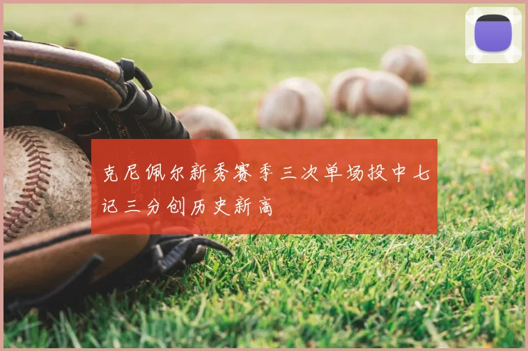 克尼佩尔新秀赛季三次单场投中七记三分创历史新高