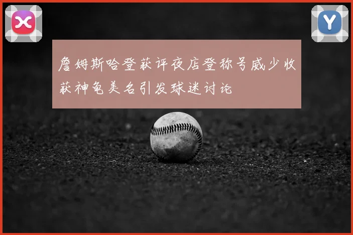 詹姆斯哈登获评夜店登称号威少收获神龟美名引发球迷讨论