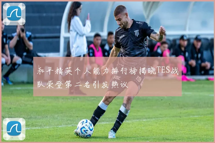 和平精英个人能力排行榜揭晓TES战队荣登第二名引发热议