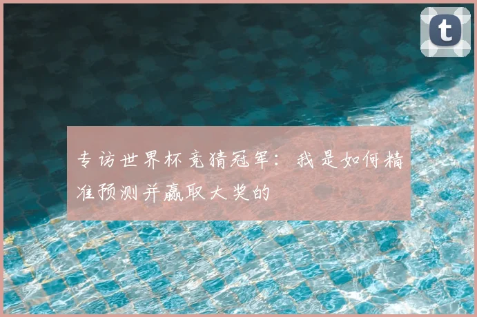 专访世界杯竞猜冠军：我是如何精准预测并赢取大奖的