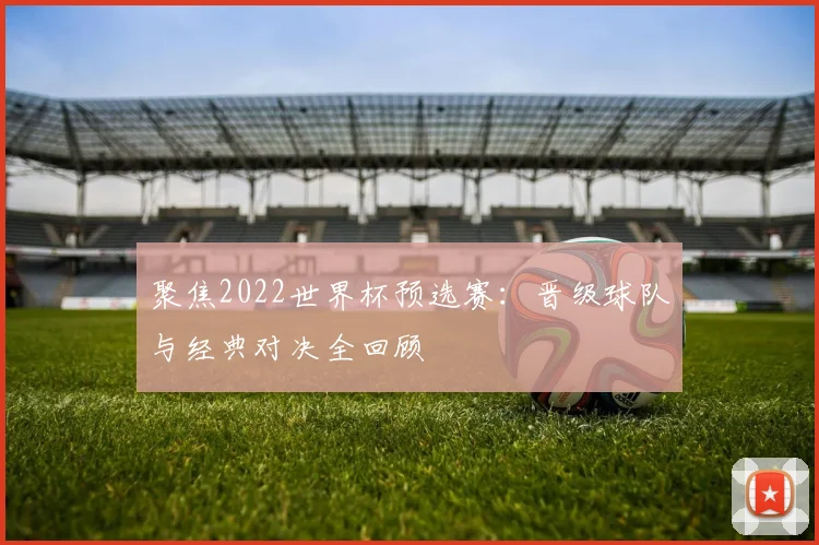 聚焦2022世界杯预选赛：晋级球队与经典对决全回顾