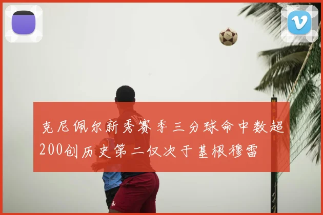 克尼佩尔新秀赛季三分球命中数超200创历史第二仅次于基根穆雷