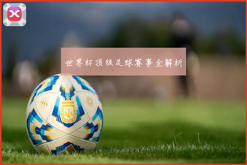 世界杯顶级足球赛事全解析