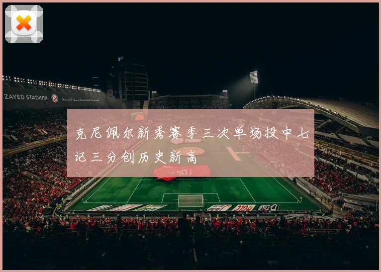 克尼佩尔新秀赛季三次单场投中七记三分创历史新高