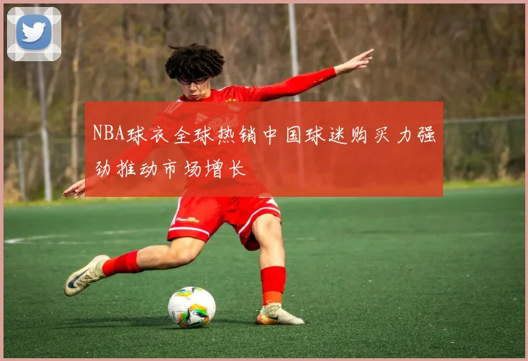 NBA球衣全球热销中国球迷购买力强劲推动市场增长