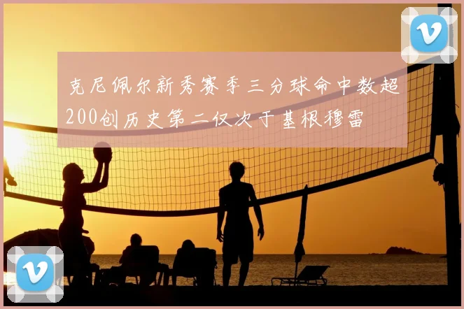 克尼佩尔新秀赛季三分球命中数超200创历史第二仅次于基根穆雷