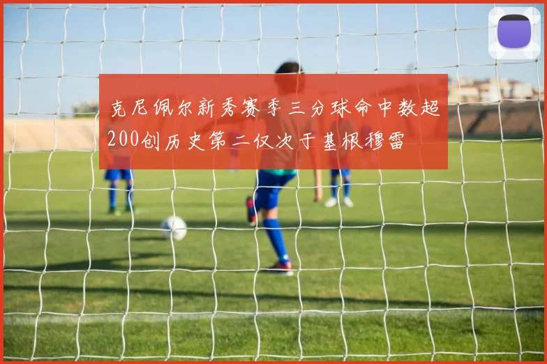克尼佩尔新秀赛季三分球命中数超200创历史第二仅次于基根穆雷