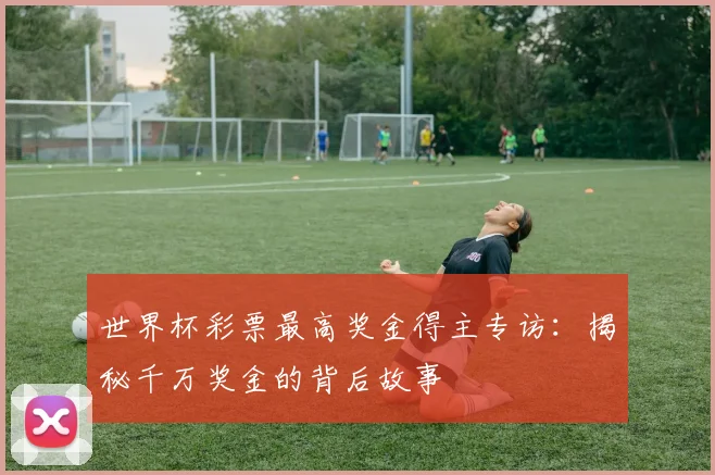 世界杯彩票最高奖金得主专访：揭秘千万奖金的背后故事