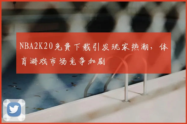 NBA2K20免费下载引发玩家热潮，体育游戏市场竞争加剧