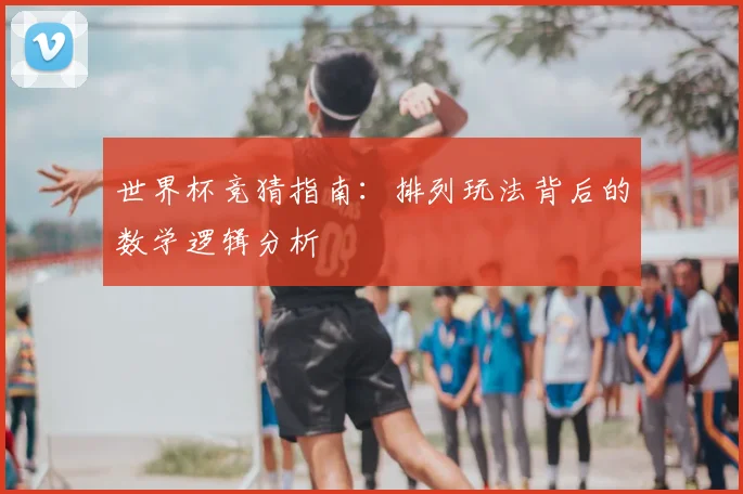 世界杯竞猜指南：排列玩法背后的数学逻辑分析
