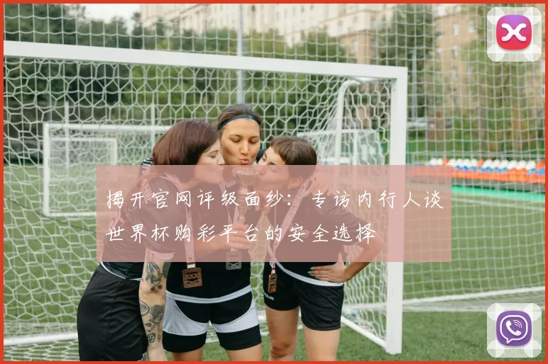 揭开官网评级面纱：专访内行人谈世界杯购彩平台的安全选择