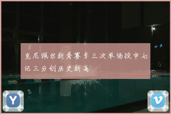 克尼佩尔新秀赛季三次单场投中七记三分创历史新高