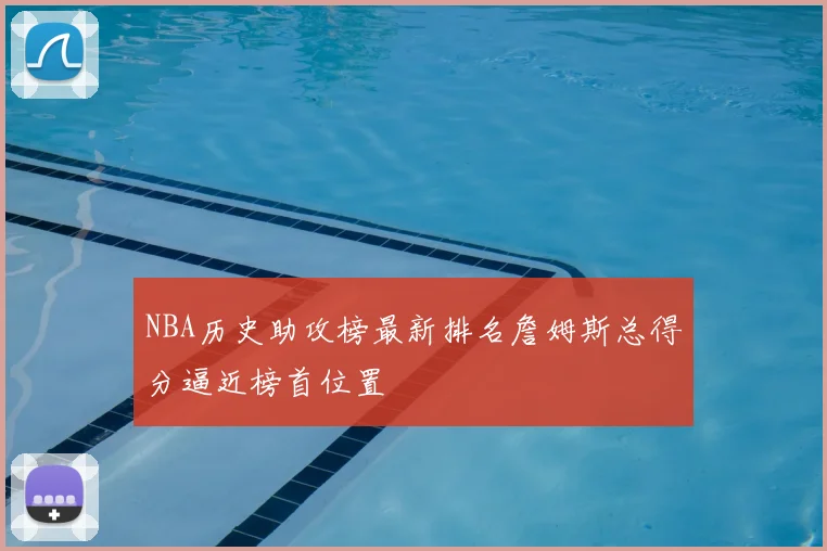 NBA历史助攻榜最新排名詹姆斯总得分逼近榜首位置